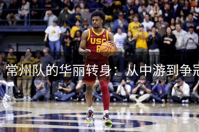 常州队的华丽转身：从中游到争冠之路