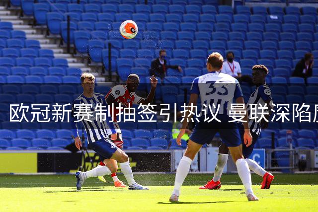 欧冠新赛制抽签引热议 曼联深陷魔鬼赛程